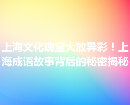 上海文化瑰宝大放异彩！上海成语故事背后的秘密揭秘