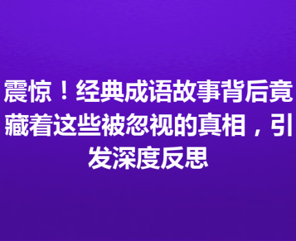 震惊！经典成语故事背后竟藏着这些被忽视的真相，引发深度反思
