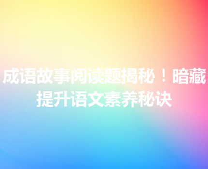 成语故事阅读题揭秘！暗藏提升语文素养秘诀