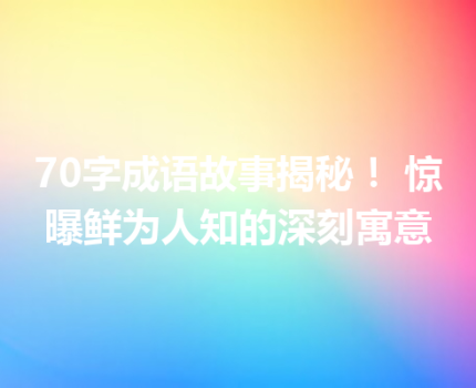70字成语故事揭秘！ 惊曝鲜为人知的深刻寓意