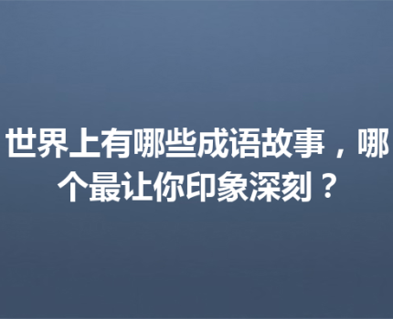 世界上有哪些成语故事，哪个最让你印象深刻？
