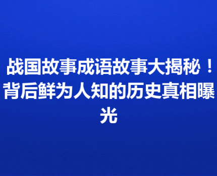 战国故事成语故事大揭秘！背后鲜为人知的历史真相曝光
