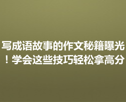 写成语故事的作文秘籍曝光！学会这些技巧轻松拿高分