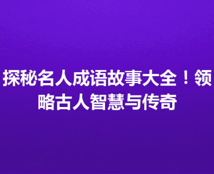 探秘名人成语故事大全！领略古人智慧与传奇