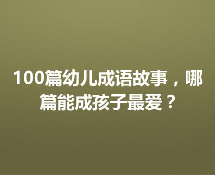 100篇幼儿成语故事，哪篇能成孩子最爱？