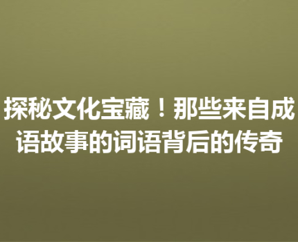 探秘文化宝藏！那些来自成语故事的词语背后的传奇