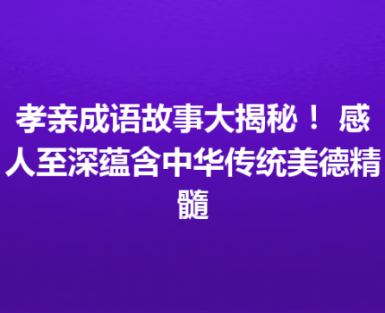 孝亲成语故事大揭秘！ 感人至深蕴含中华传统美德精髓