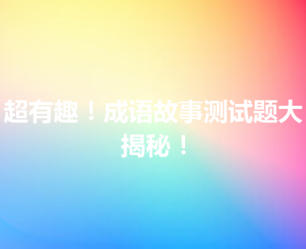 超有趣！成语故事测试题大揭秘！