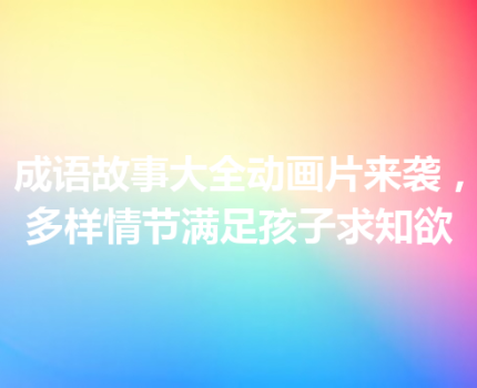 成语故事大全动画片来袭，多样情节满足孩子求知欲