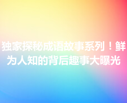 独家探秘成语故事系列！鲜为人知的背后趣事大曝光
