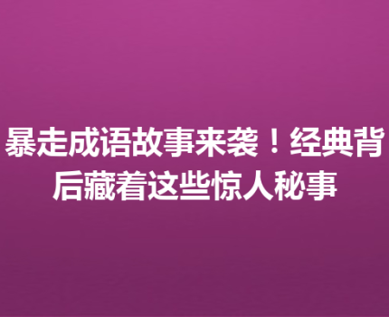 暴走成语故事来袭！经典背后藏着这些惊人秘事