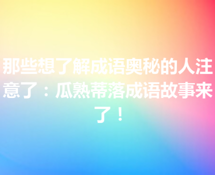 那些想了解成语奥秘的人注意了：瓜熟蒂落成语故事来了！