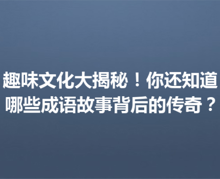 趣味文化大揭秘！你还知道哪些成语故事背后的传奇？