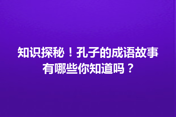知识探秘!孔子的成语故事有哪些你知道吗? 一