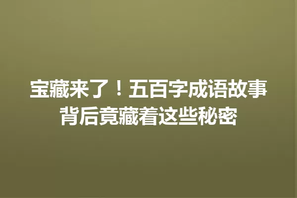 宝藏来了!五百字成语故事背后竟藏着这些秘密 一