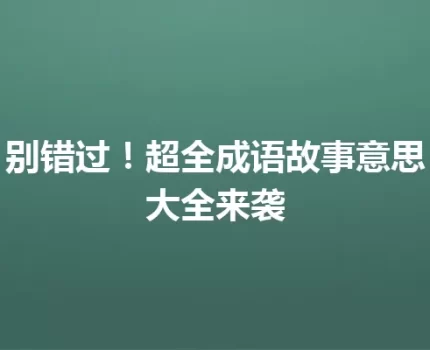 别错过！超全成语故事意思大全来袭