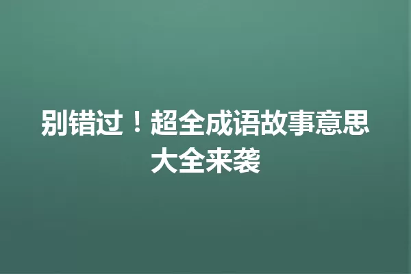 别错过!超全成语故事意思大全来袭 一