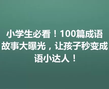 小学生必看！100篇成语故事大曝光，让孩子秒变成语小达人！