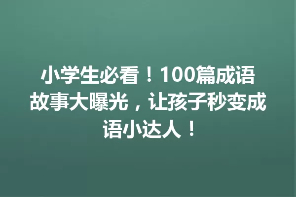 小学生必看!100篇成语故事大曝光,让孩子秒变成语小达人! 一