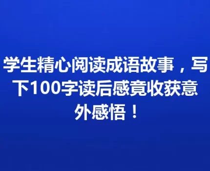 学生精心阅读成语故事，写下100字读后感竟收获意外感悟！