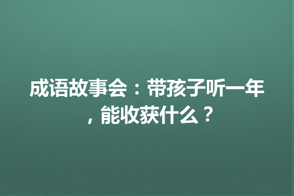 成语故事会:带孩子听一年,能收获什么? 一