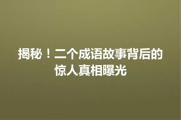 揭秘!二个成语故事背后的惊人真相曝光 一