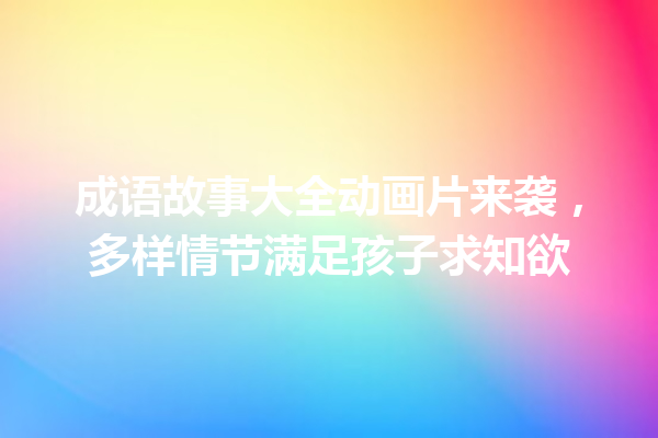 成语故事大全动画片来袭,多样情节满足孩子求知欲 一