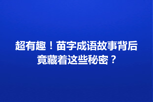 超有趣!苗字成语故事背后竟藏着这些秘密? 一