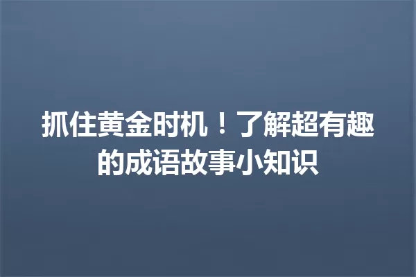 抓住黄金时机！了解超有趣的成语故事小知识 一