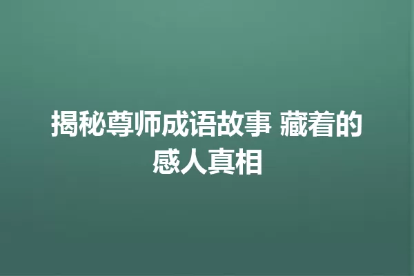揭秘尊师成语故事 藏着的感人真相 一