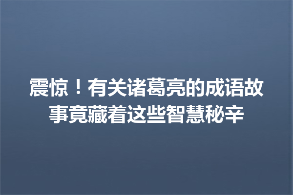 震惊!有关诸葛亮的成语故事竟藏着这些智慧秘辛 一