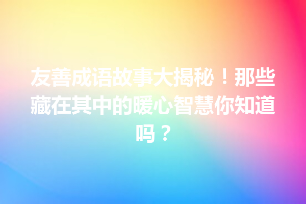 友善成语故事大揭秘!那些藏在其中的暖心智慧你知道吗? 一