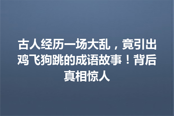 古人经历一场大乱,竟引出鸡飞狗跳的成语故事!背后真相惊人 一