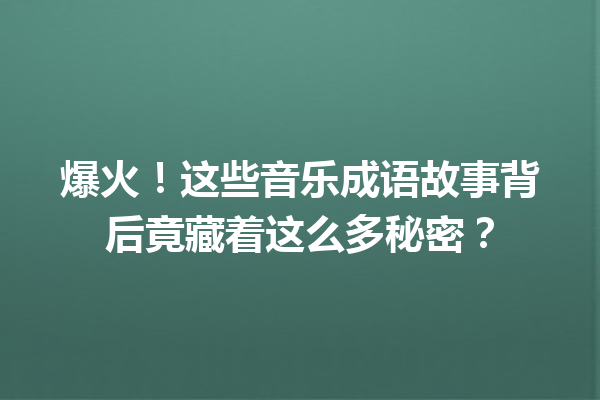 爆火!这些音乐成语故事背后竟藏着这么多秘密? 一