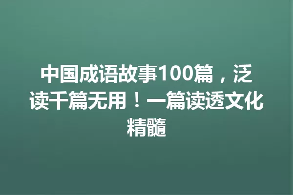 中国成语故事100篇,泛读千篇无用!一篇读透文化精髓 一