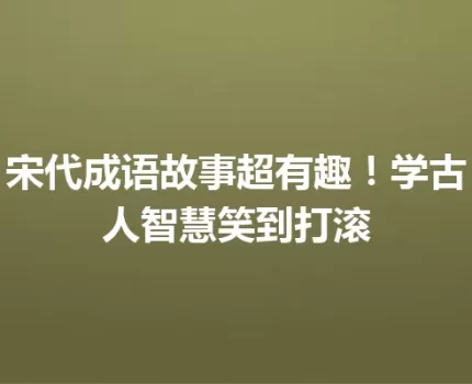 宋代成语故事超有趣！学古人智慧笑到打滚