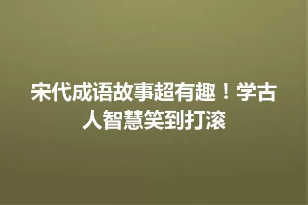 宋代成语故事超有趣!学古人智慧笑到打滚 一