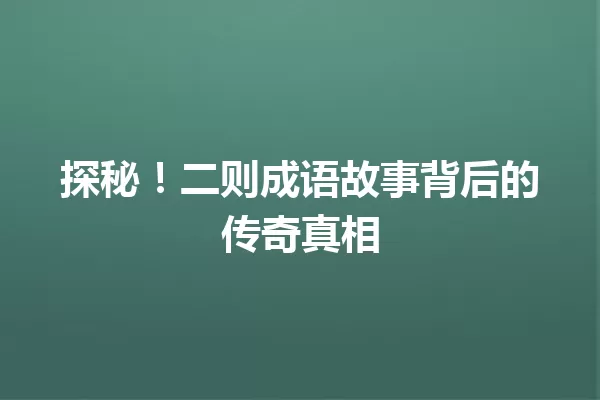 探秘!二则成语故事背后的传奇真相 一