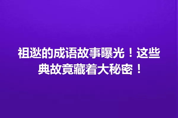 祖逖的成语故事曝光!这些典故竟藏着大秘密! 一