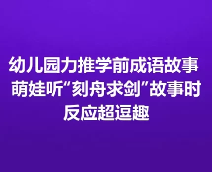 幼儿园力推学前成语故事 萌娃听“刻舟求剑”故事时反应超逗趣