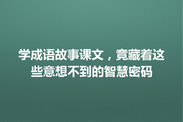 学成语故事课文,竟藏着这些意想不到的智慧密码 一
