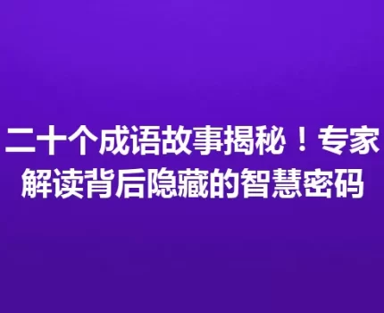 二十个成语故事揭秘！专家解读背后隐藏的智慧密码
