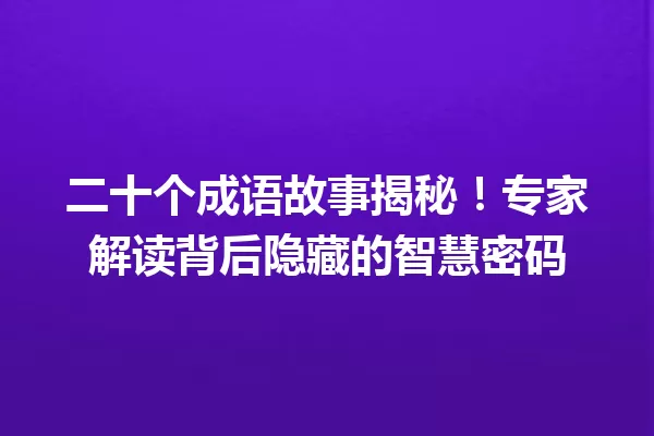 二十个成语故事揭秘!专家解读背后隐藏的智慧密码 一