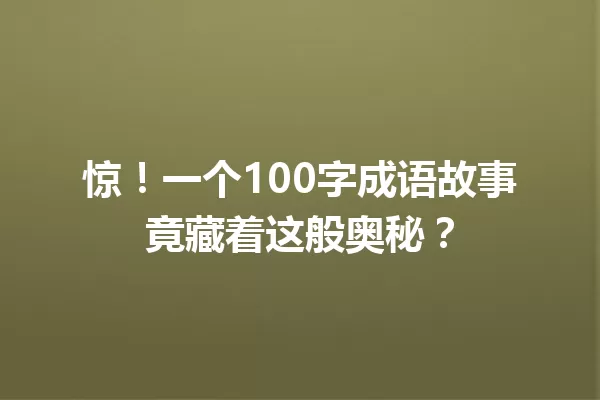 惊!一个100字成语故事竟藏着这般奥秘? 一
