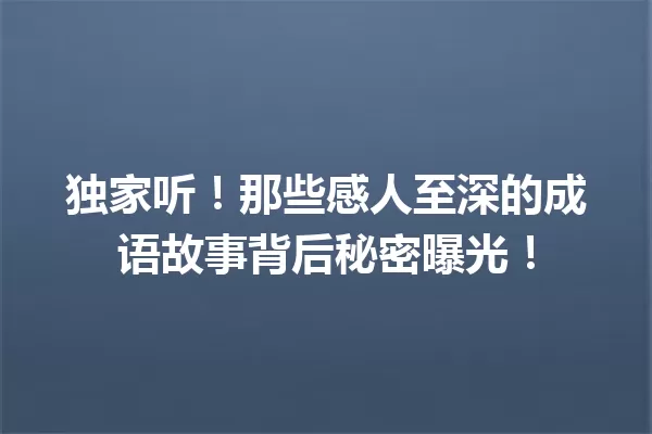 独家听!那些感人至深的成语故事背后秘密曝光! 一