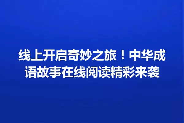 线上开启奇妙之旅！中华成语故事在线阅读精彩来袭 一