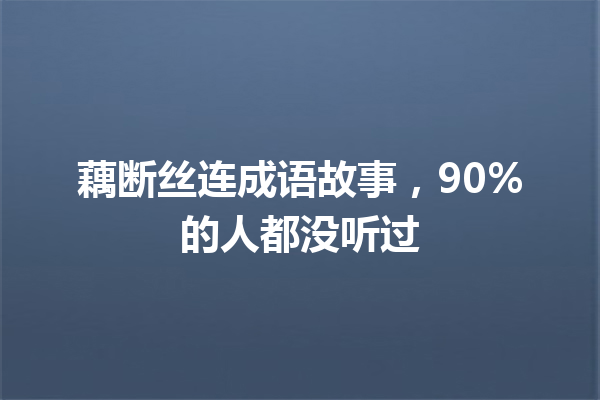 藕断丝连成语故事,90%的人都没听过 一