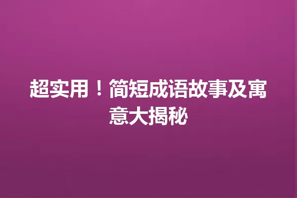 超实用！简短成语故事及寓意大揭秘 一