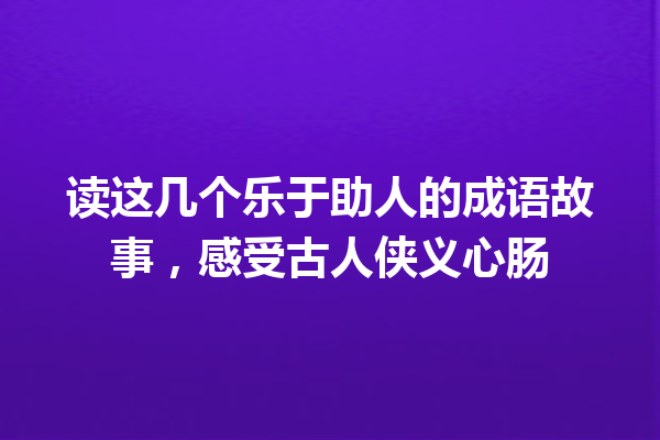 读这几个乐于助人的成语故事,感受古人侠义心肠 一