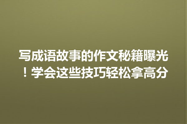 写成语故事的作文秘籍曝光!学会这些技巧轻松拿高分 一